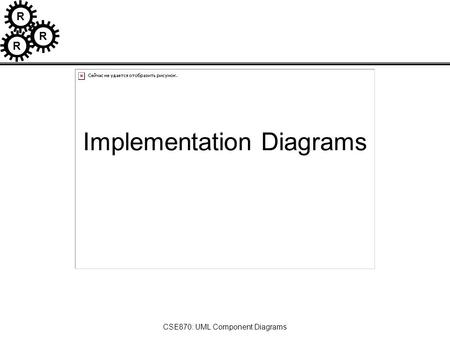 R R R CSE870: UML Component Diagrams Implementation Diagrams.