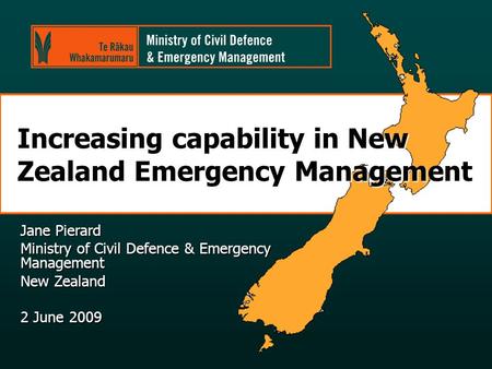 Increasing capability in New Zealand Emergency Management Jane Pierard Ministry of Civil Defence & Emergency Management New Zealand 2 June 2009.