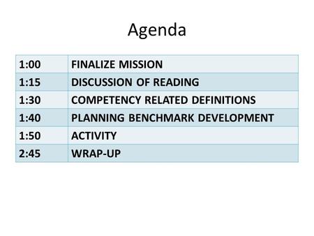 Agenda 1:00FINALIZE MISSION 1:15DISCUSSION OF READING 1:30COMPETENCY RELATED DEFINITIONS 1:40PLANNING BENCHMARK DEVELOPMENT 1:50ACTIVITY 2:45WRAP-UP.