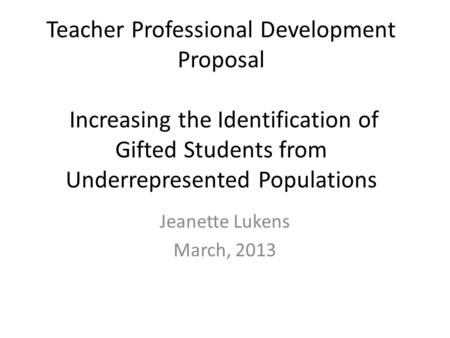 Teacher Professional Development Proposal Increasing the Identification of Gifted Students from Underrepresented Populations Jeanette Lukens March,