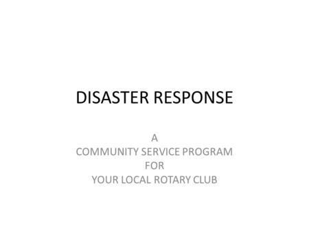 DISASTER RESPONSE A COMMUNITY SERVICE PROGRAM FOR YOUR LOCAL ROTARY CLUB.