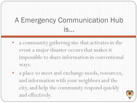 A Emergency Communication Hub is… a community gathering site that activates in the event a major disaster occurs that makes it impossible to share information.