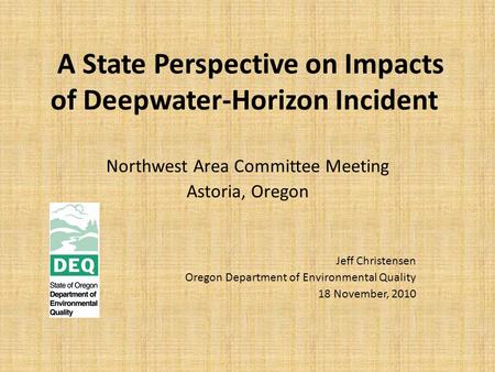 A State Perspective on Impacts of Deepwater-Horizon Incident Northwest Area Committee Meeting Astoria, Oregon Jeff Christensen Oregon Department of Environmental.