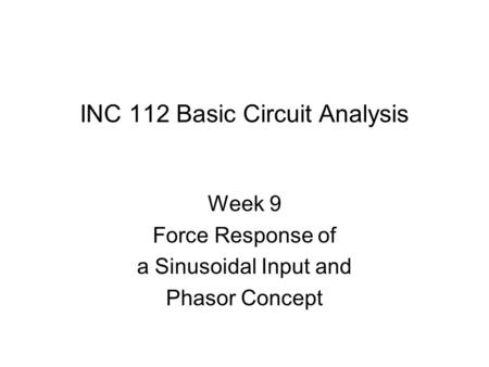 INC 112 Basic Circuit Analysis Week 9 Force Response of a Sinusoidal Input and Phasor Concept.