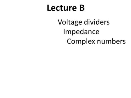 Lecture B Voltage dividers Impedance Complex numbers.