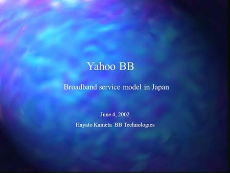 Yahoo BB June 4, 2002 Hayato Kameta BB Technologies Broadband service model in Japan.