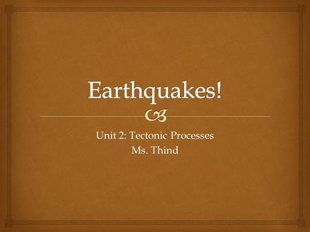 Unit 2: Tectonic Processes Ms. Thind.  What is an earthquake?  Caused by shifting of the earth’s crust  Occur when plates or rock within the earth.