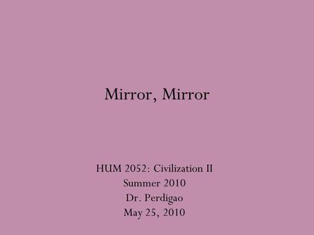 Mirror, Mirror HUM 2052: Civilization II Summer 2010 Dr. Perdigao May 25, 2010.