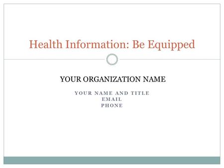 YOUR NAME AND TITLE EMAIL PHONE Health Information: Be Equipped YOUR ORGANIZATION NAME.