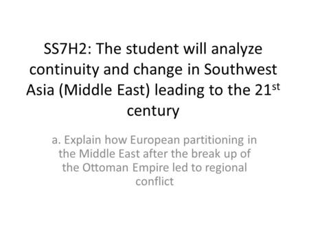 SS7H2: The student will analyze continuity and change in Southwest Asia (Middle East) leading to the 21st century a. Explain how European partitioning.