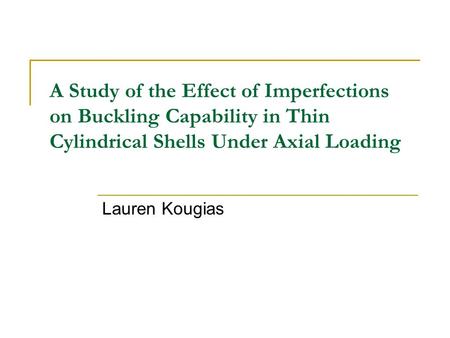 A Study of the Effect of Imperfections on Buckling Capability in Thin Cylindrical Shells Under Axial Loading Lauren Kougias.