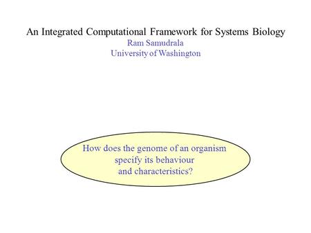 An Integrated Computational Framework for Systems Biology Ram Samudrala University of Washington How does the genome of an organism specify its behaviour.