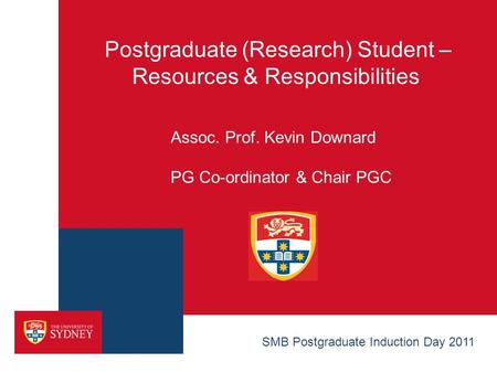 Postgraduate (Research) Student – Resources & Responsibilities Assoc. Prof. Kevin Downard PG Co-ordinator & Chair PGC SMB Postgraduate Induction Day 2011.