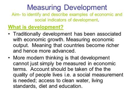 Measuring Development Aim- to identify and describe examples of economic and social indicators of development. What is development? Traditionally development.