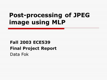 Post-processing of JPEG image using MLP Fall 2003 ECE539 Final Project Report Data Fok.