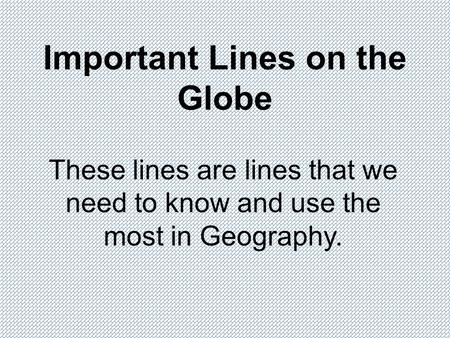 Important Lines on the Globe These lines are lines that we need to know and use the most in Geography.