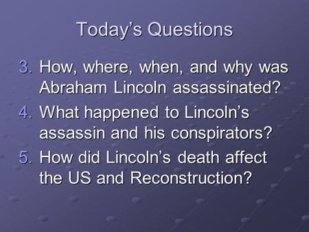 Today’s Questions How, where, when, and why was Abraham Lincoln assassinated? What happened to Lincoln’s assassin and his conspirators? How did Lincoln’s.