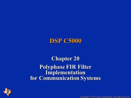 Copyright © 2003 Texas Instruments. All rights reserved. DSP C5000 Chapter 20 Polyphase FIR Filter Implementation for Communication Systems.