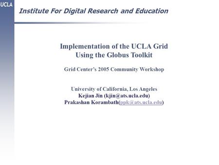 Institute For Digital Research and Education Implementation of the UCLA Grid Using the Globus Toolkit Grid Center’s 2005 Community Workshop University.