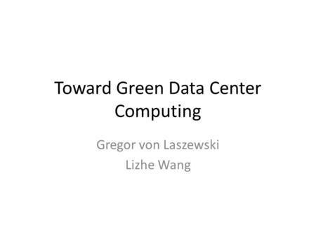 Toward Green Data Center Computing Gregor von Laszewski Lizhe Wang.