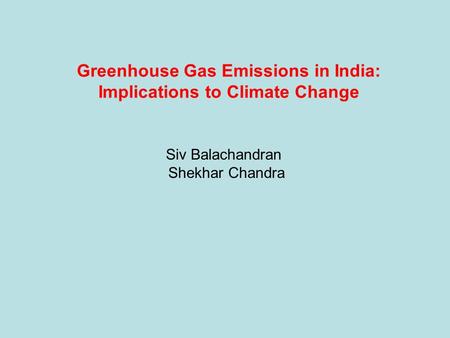 Greenhouse Gas Emissions in India: Implications to Climate Change Siv Balachandran Shekhar Chandra.