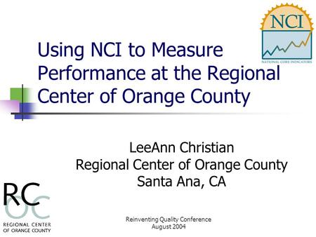 Reinventing Quality Conference August 2004 Using NCI to Measure Performance at the Regional Center of Orange County LeeAnn Christian Regional Center of.