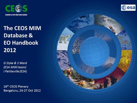 The CEOS MIM Database & EO Handbook 2012 G Dyke & S Ward (ESA MIM team) I Petiteville (ESA) 26 th CEOS Plenary Bengaluru, 24-27 Oct 2012.