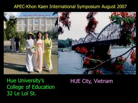 HUE City, Vietnam Hue University’s College of Education 32 Le Loi St. APEC-Khon Kaen International Symposium August 2007.