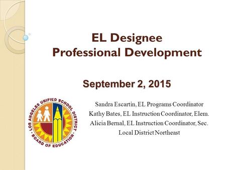 September 2, 2015 EL Designee Professional Development September 2, 2015 Sandra Escartin, EL Programs Coordinator Kathy Bates, EL Instruction Coordinator,