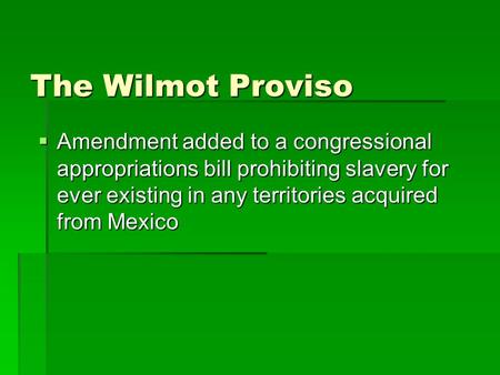 The Wilmot Proviso  Amendment added to a congressional appropriations bill prohibiting slavery for ever existing in any territories acquired from Mexico.