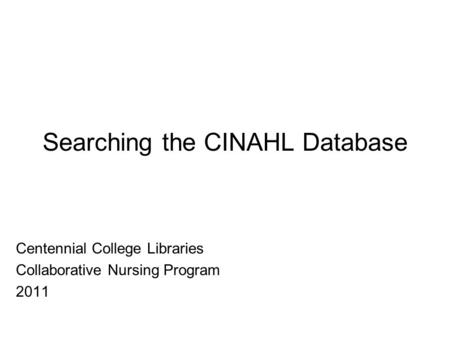 Searching the CINAHL Database Centennial College Libraries Collaborative Nursing Program 2011.