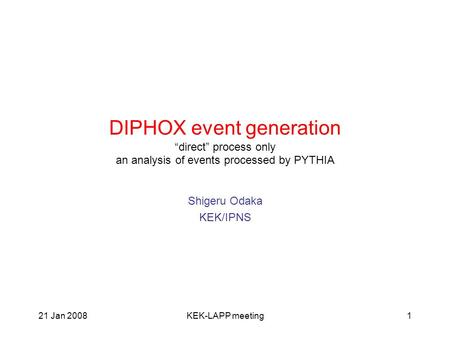 21 Jan 2008KEK-LAPP meeting1 DIPHOX event generation “direct” process only an analysis of events processed by PYTHIA Shigeru Odaka KEK/IPNS.