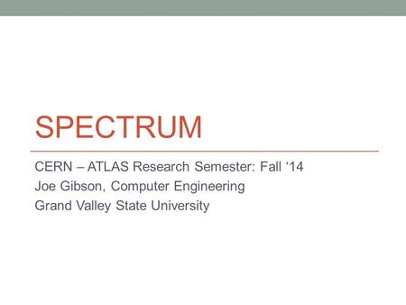 SPECTRUM CERN – ATLAS Research Semester: Fall ‘14 Joe Gibson, Computer Engineering Grand Valley State University.