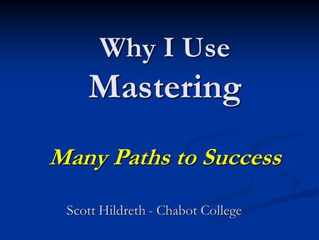 Why I Use Mastering Many Paths to Success Scott Hildreth - Chabot College.