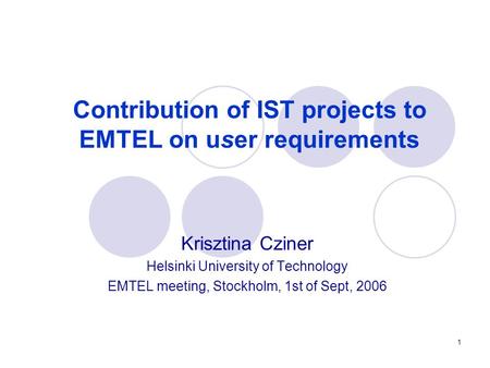 1 Contribution of IST projects to EMTEL on user requirements Krisztina Cziner Helsinki University of Technology EMTEL meeting, Stockholm, 1st of Sept,