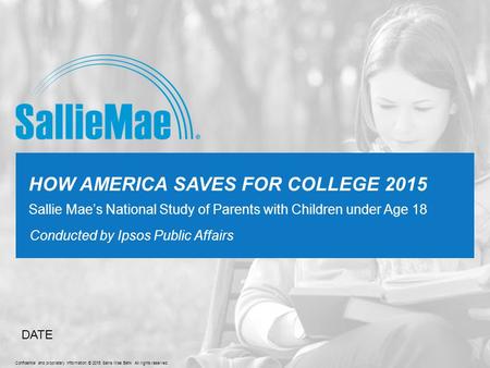 Confidential and proprietary information © 2015 Sallie Mae Bank All rights reserved. Conducted by Ipsos Public Affairs HOW AMERICA SAVES FOR COLLEGE 2015.