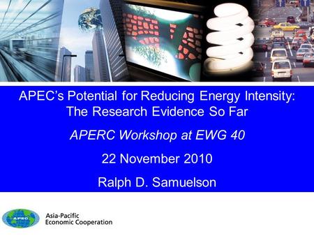 APEC’s Potential for Reducing Energy Intensity: The Research Evidence So Far APERC Workshop at EWG 40 22 November 2010 Ralph D. Samuelson.