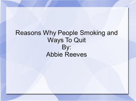 Reasons Why People Smoking and Ways To Quit By: Abbie Reeves.