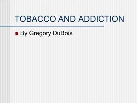 TOBACCO AND ADDICTION By Gregory DuBois. How the brain responds to nicotine When tobacco is smoked nicotine is absorbed through the lungs and reaches.