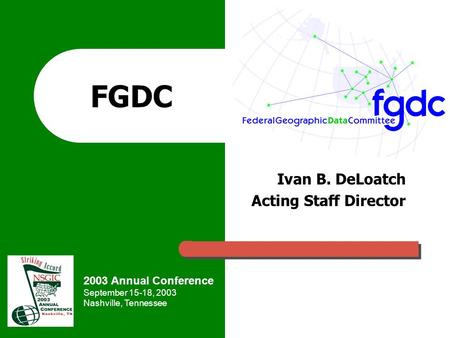 2003 Annual Conference September 15-18, 2003 Nashville, Tennessee FGDC Ivan B. DeLoatch Acting Staff Director.