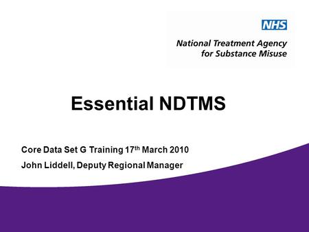 1 Essential NDTMS Core Data Set G Training 17 th March 2010 John Liddell, Deputy Regional Manager.