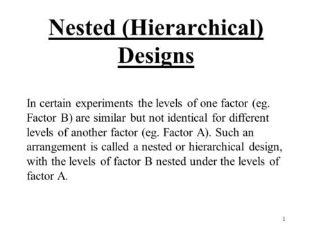 1 Nested (Hierarchical) Designs In certain experiments the levels of one factor (eg. Factor B) are similar but not identical for different levels of another.