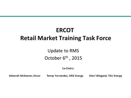 Update to RMS October 6 th, 2015 ERCOT Retail Market Training Task Force Co-Chairs: Deborah McKeever, Oncor Tomas Fernandez, NRG Energy Sheri Wiegand,