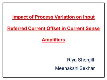 Impact of Process Variation on Input Referred Current Offset in Current Sense Amplifiers Riya Shergill Meenakshi Sekhar.