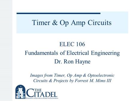 Timer & Op Amp Circuits ELEC 106 Fundamentals of Electrical Engineering Dr. Ron Hayne Images from Timer, Op Amp & Optoelectronic Circuits & Projects by.