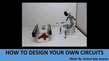 HOW TO DESIGN YOUR OWN CIRCUITS -Made By: Anmol Ajay Saxena.