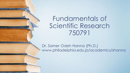 Fundamentals of Scientific Research 750791 Dr. Samer Odeh Hanna (Ph.D.) www.philadelphia.edu.jo/academics/shanna.