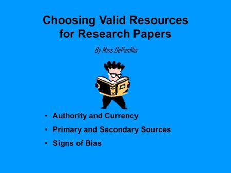 Choosing Valid Resources for Research Papers By Miss DePanfilis Authority and Currency Primary and Secondary Sources Signs of Bias.