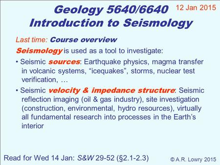 Geology 5640/6640 Introduction to Seismology 12 Jan 2015 © A.R. Lowry 2015 Read for Wed 14 Jan: S&W 29-52 (§2.1-2.3) Last time: Course overview Seismology.