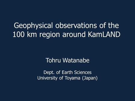 Geophysical observations of the 100 km region around KamLAND Tohru Watanabe Dept. of Earth Sciences University of Toyama (Japan)